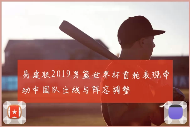易建联2019男篮世界杯首轮表现牵动中国队出线与阵容调整