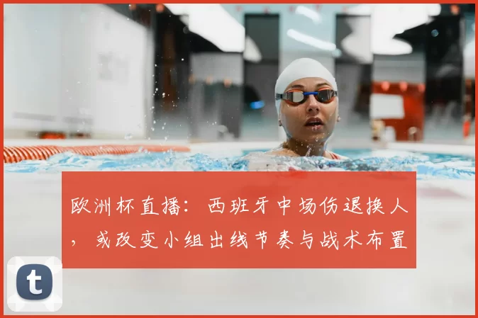 欧洲杯直播：西班牙中场伤退换人，或改变小组出线节奏与战术布置