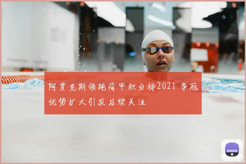 阿贾克斯领跑荷甲积分榜2021 争冠优势扩大引发后续关注
