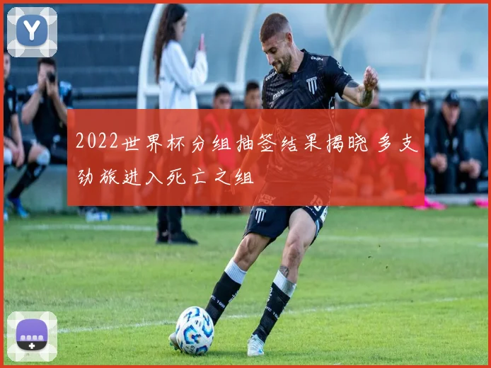 2022世界杯分组抽签结果揭晓 多支劲旅进入死亡之组