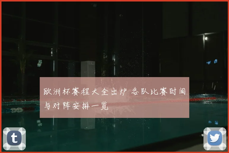 欧洲杯赛程大全出炉 各队比赛时间与对阵安排一览