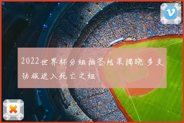 2022世界杯分组抽签结果揭晓 多支劲旅进入死亡之组