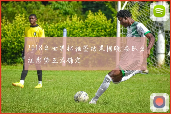 2018年世界杯抽签结果揭晓 各队分组形势正式确定