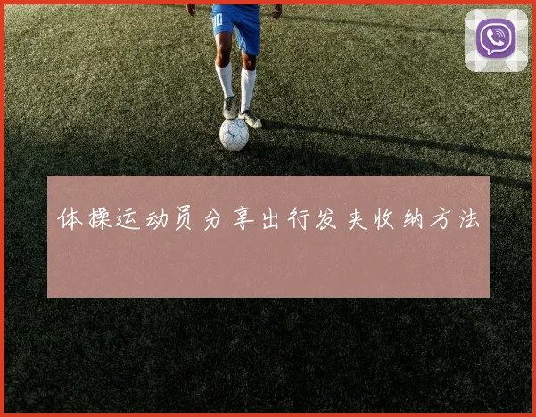 体操运动员分享出行发夹收纳方法