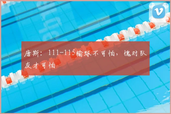 唐斯:111-115输球不可怕,愧对队友才可怕