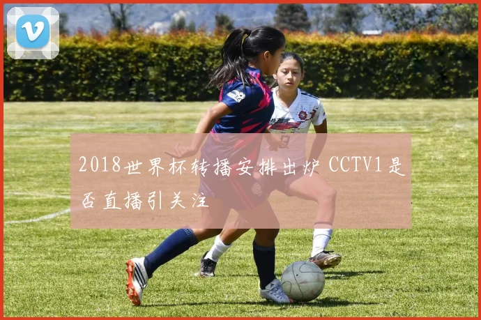 2018世界杯转播安排出炉 CCTV1是否直播引关注