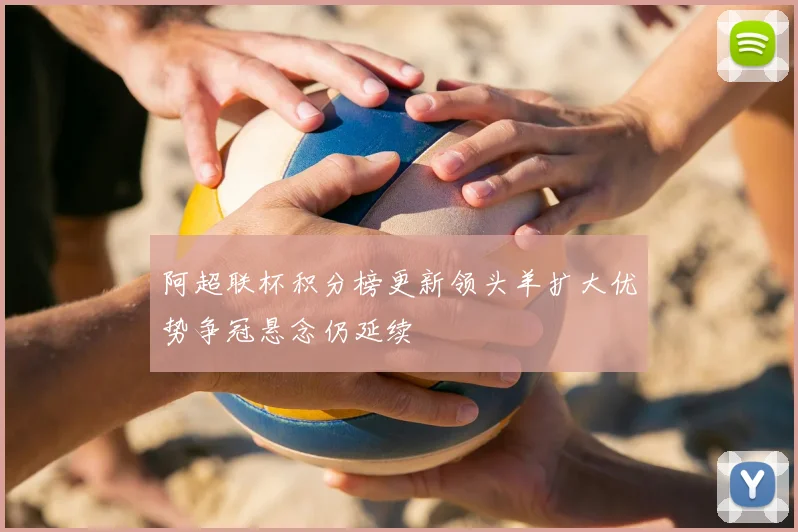 阿超联杯积分榜更新领头羊扩大优势争冠悬念仍延续