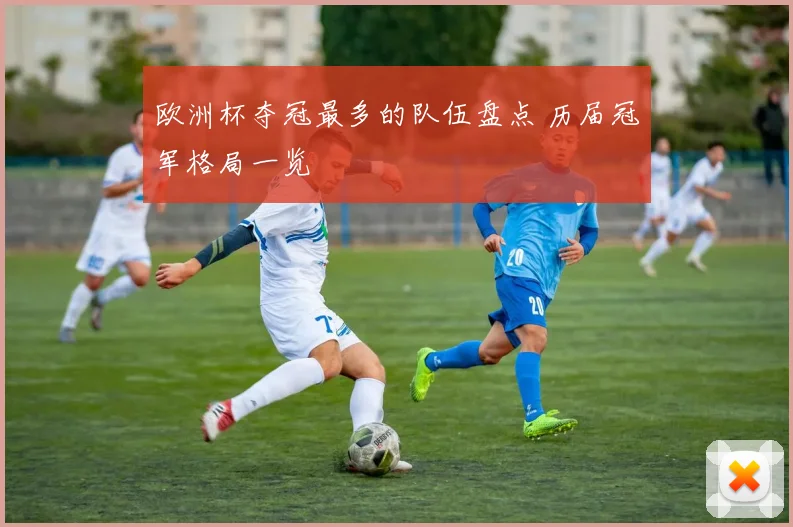 欧洲杯夺冠最多的队伍盘点 历届冠军格局一览