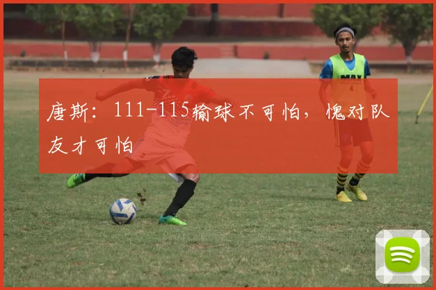 唐斯:111-115输球不可怕,愧对队友才可怕