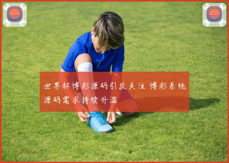 世界杯博彩源码引发关注 博彩系统源码需求持续升温