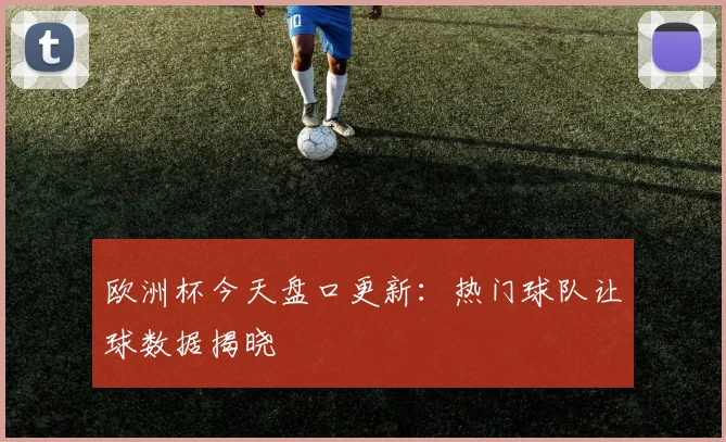 欧洲杯今天盘口更新:热门球队让球数据揭晓