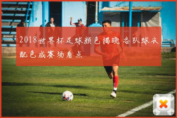 2018世界杯足球颜色揭晓 各队球衣配色成赛场看点