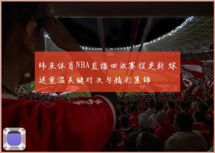 纬来体育NBA直播回放赛程更新 球迷重温关键对决与精彩集锦