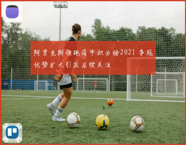 阿贾克斯领跑荷甲积分榜2021 争冠优势扩大引发后续关注