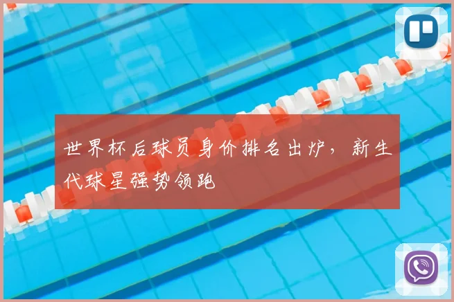世界杯后球员身价排名出炉,新生代球星强势领跑