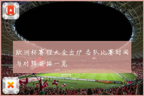 欧洲杯赛程大全出炉 各队比赛时间与对阵安排一览