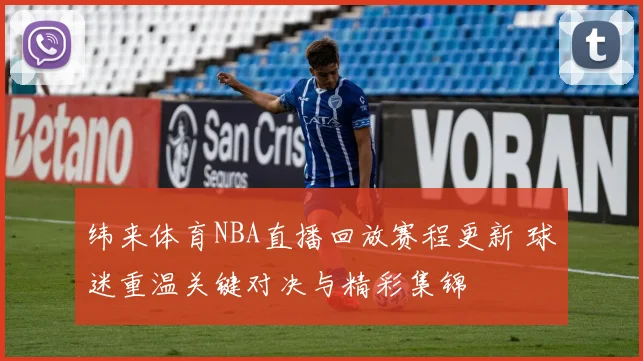 纬来体育NBA直播回放赛程更新 球迷重温关键对决与精彩集锦