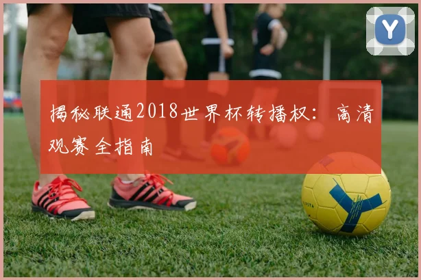 揭秘联通2018世界杯转播权:高清观赛全指南
