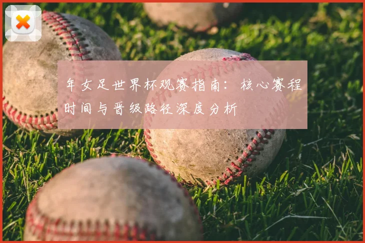 年女足世界杯观赛指南:核心赛程时间与晋级路径深度分析