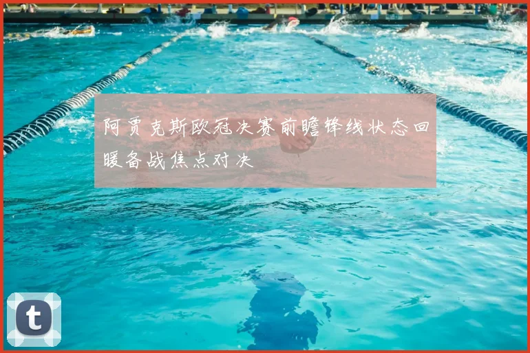 阿贾克斯欧冠决赛前瞻锋线状态回暖备战焦点对决