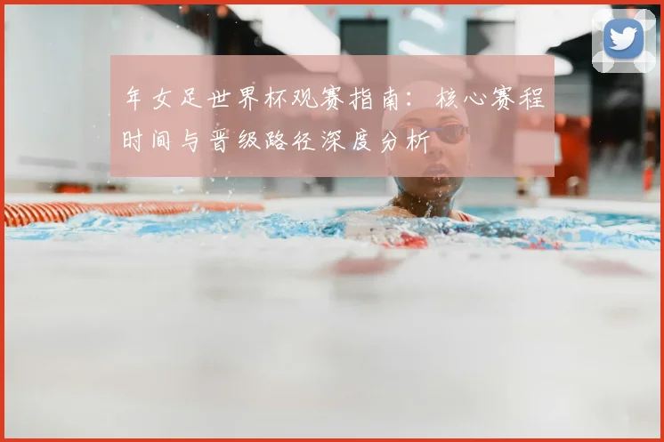 年女足世界杯观赛指南:核心赛程时间与晋级路径深度分析