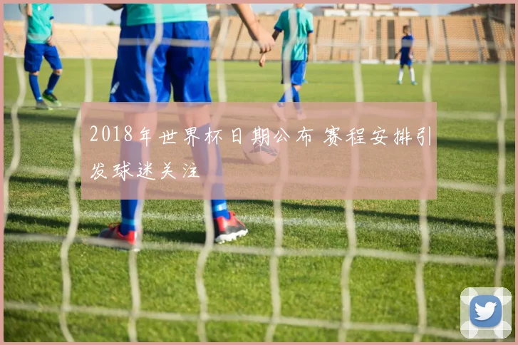 2018年世界杯日期公布 赛程安排引发球迷关注