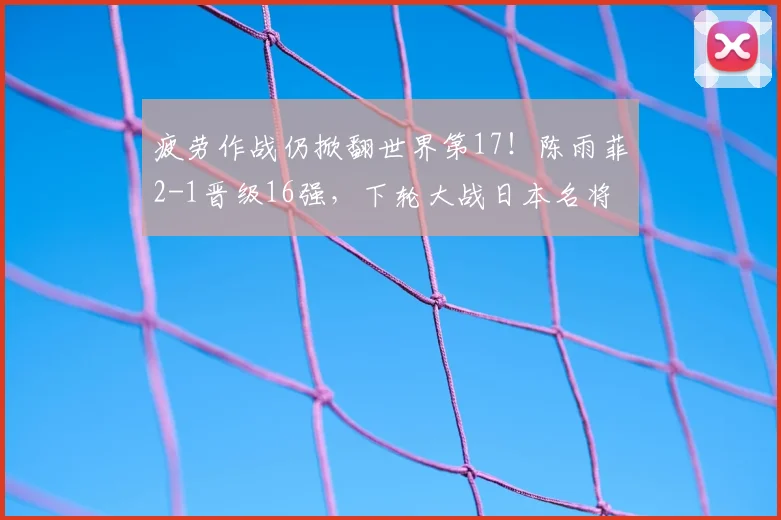 疲劳作战仍掀翻世界第17！陈雨菲2-1晋级16强，下轮大战日本名将