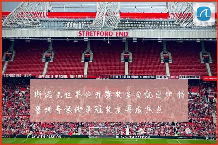 斯诺克世界公开赛奖金分配出炉 特鲁姆普领衔争冠奖金再成焦点