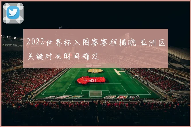 2022世界杯入围赛赛程揭晓 亚洲区关键对决时间确定