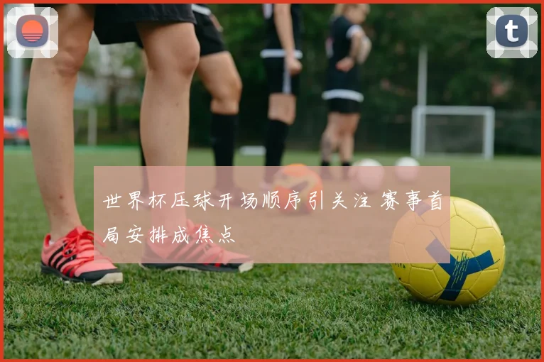 世界杯压球开场顺序引关注 赛事首局安排成焦点