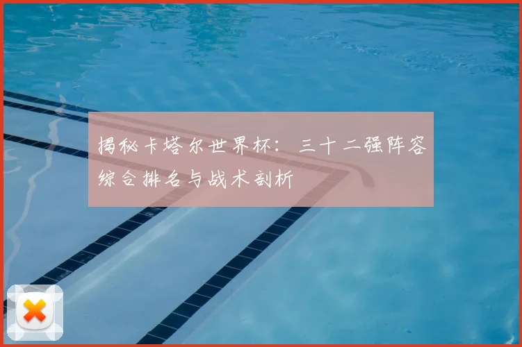 揭秘卡塔尔世界杯:三十二强阵容综合排名与战术剖析