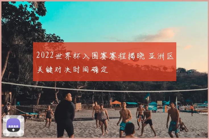 2022世界杯入围赛赛程揭晓 亚洲区关键对决时间确定
