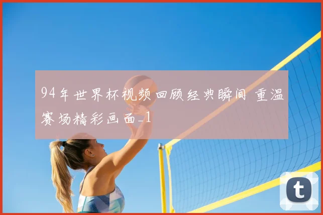 94年世界杯视频回顾经典瞬间 重温赛场精彩画面_1