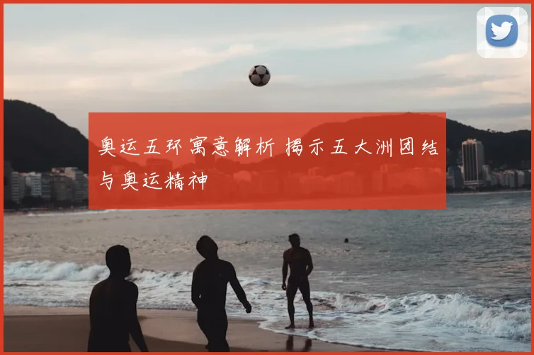 奥运五环寓意解析 揭示五大洲团结与奥运精神
