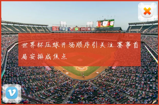 世界杯压球开场顺序引关注 赛事首局安排成焦点