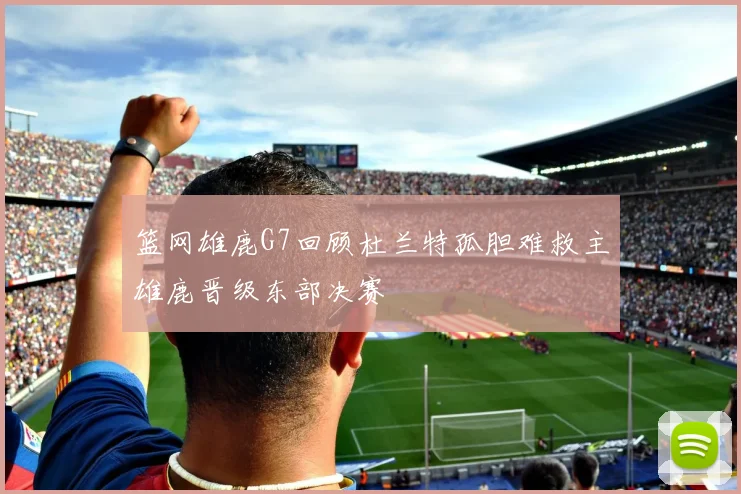 篮网雄鹿G7回顾杜兰特孤胆难救主雄鹿晋级东部决赛
