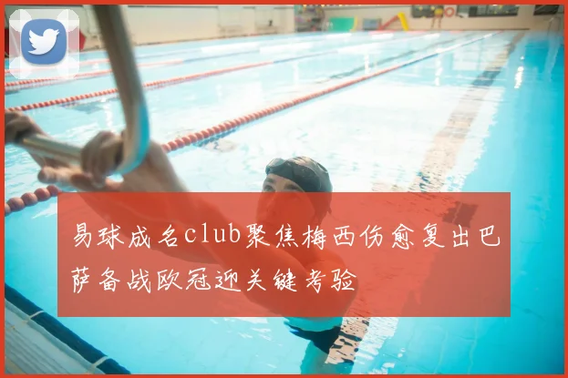 易球成名club聚焦梅西伤愈复出巴萨备战欧冠迎关键考验