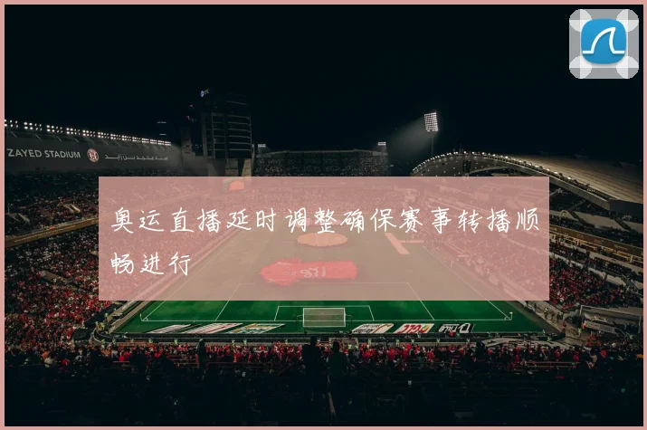 奥运直播延时调整确保赛事转播顺畅进行