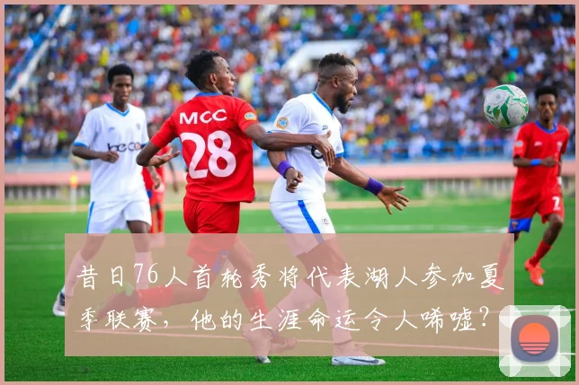 昔日76人首轮秀将代表湖人参加夏季联赛，他的生涯命运令人唏嘘？