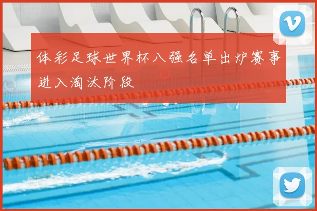 体彩足球世界杯八强名单出炉赛事进入淘汰阶段
