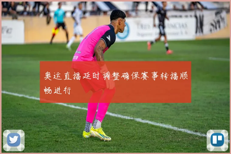 奥运直播延时调整确保赛事转播顺畅进行