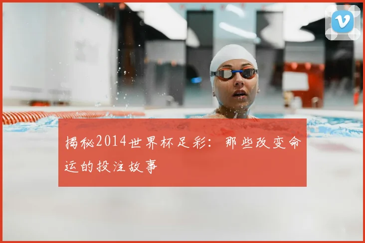 揭秘2014世界杯足彩:那些改变命运的投注故事
