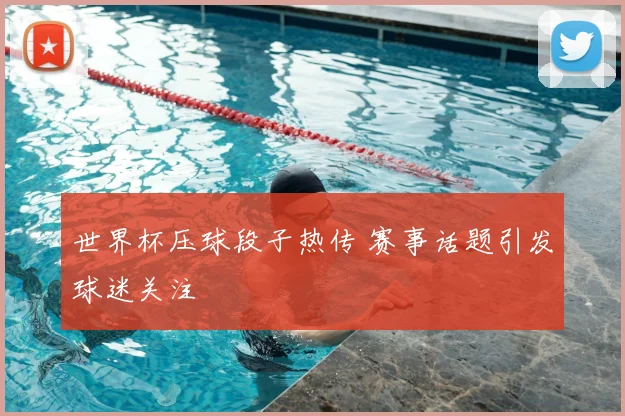 世界杯压球段子热传 赛事话题引发球迷关注