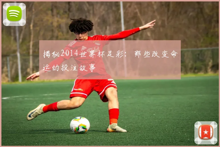 揭秘2014世界杯足彩:那些改变命运的投注故事