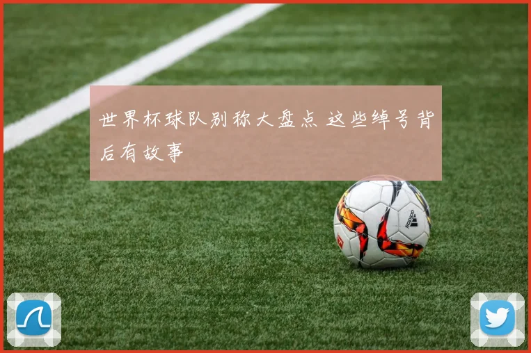 世界杯球队别称大盘点 这些绰号背后有故事