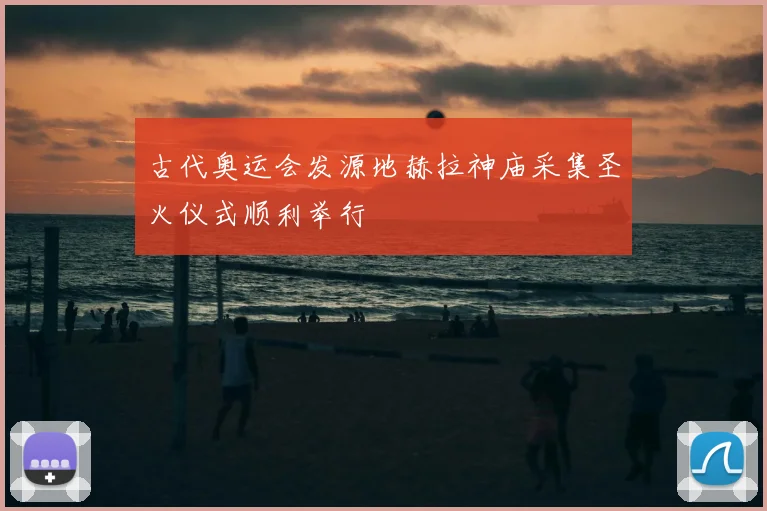 古代奥运会发源地赫拉神庙采集圣火仪式顺利举行