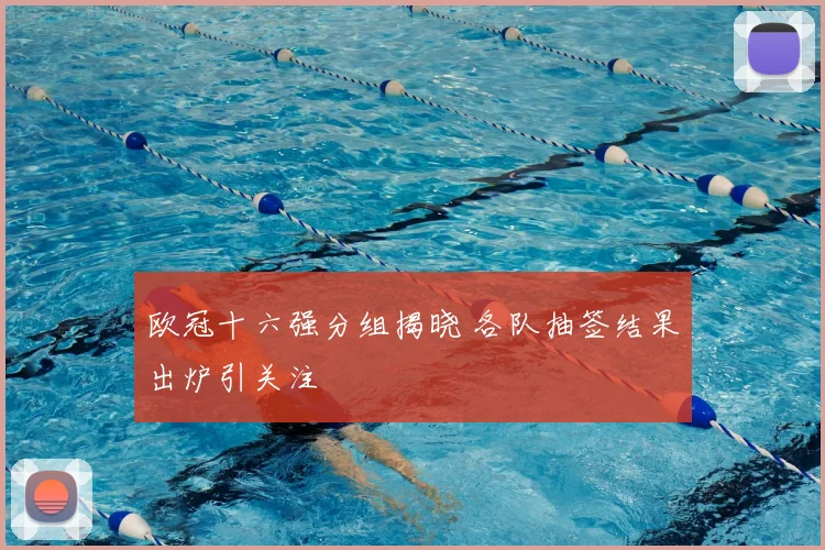 欧冠十六强分组揭晓 各队抽签结果出炉引关注