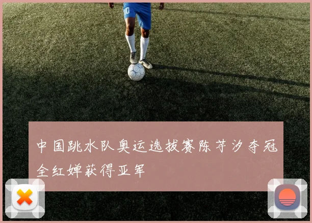 中国跳水队奥运选拔赛陈芋汐夺冠全红婵获得亚军