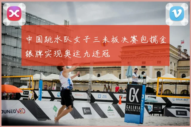 中国跳水队女子三米板决赛包揽金银牌实现奥运九连冠
