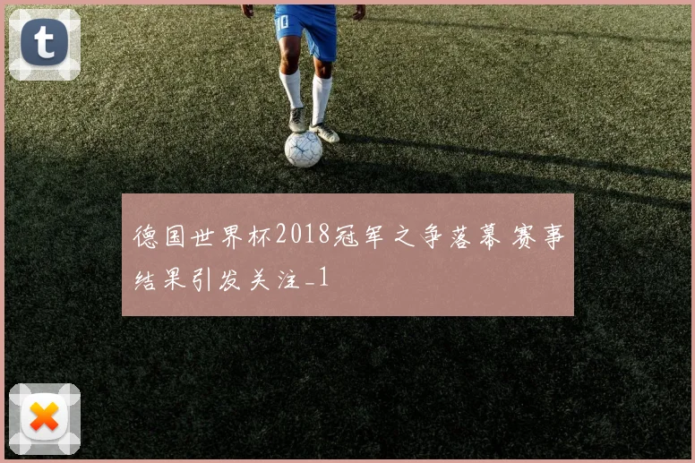 德国世界杯2018冠军之争落幕 赛事结果引发关注_1